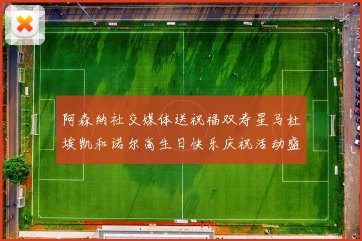 阿森纳社交媒体送祝福双寿星马杜埃凯和诺尔高生日快乐庆祝活动盛大开启