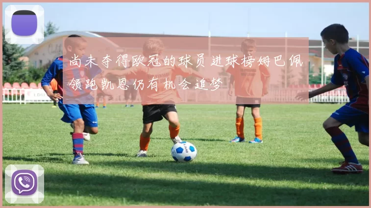 尚未夺得欧冠的球员进球榜姆巴佩领跑凯恩仍有机会追梦