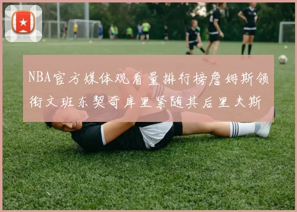 NBA官方媒体观看量排行榜詹姆斯领衔文班东契奇库里紧随其后里夫斯跻身前十