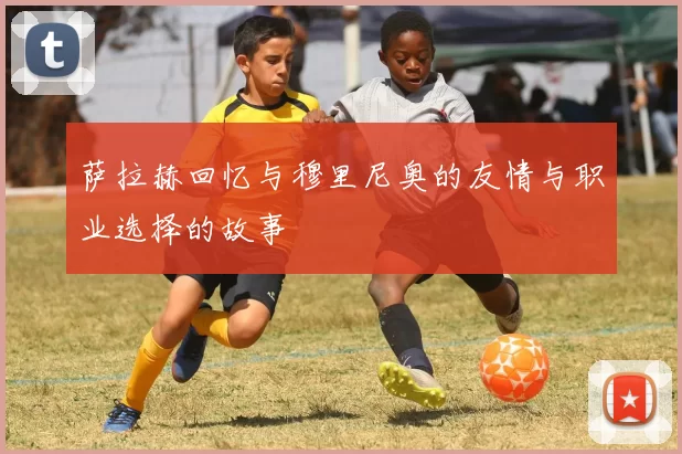 萨拉赫回忆与穆里尼奥的友情与职业选择的故事
