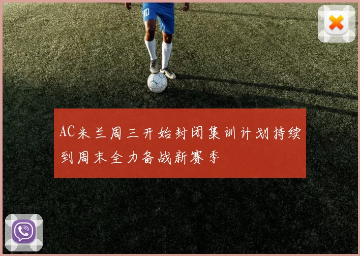 AC米兰周三开始封闭集训计划持续到周末全力备战新赛季