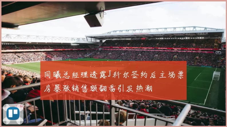 同曦总经理透露J科尔签约后主场票房暴涨销售额翻番引发热潮