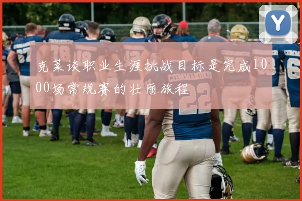克莱谈职业生涯挑战目标是完成1000场常规赛的壮丽旅程