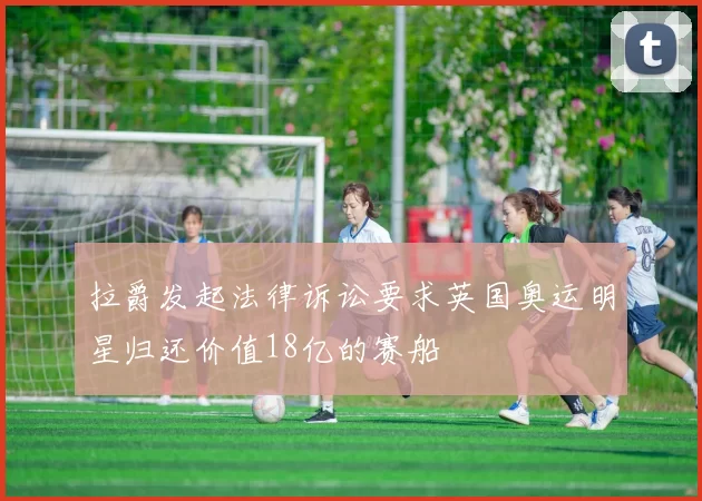 拉爵发起法律诉讼要求英国奥运明星归还价值18亿的赛船