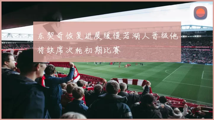 东契奇恢复进展缓慢若湖人晋级他将缺席次轮初期比赛