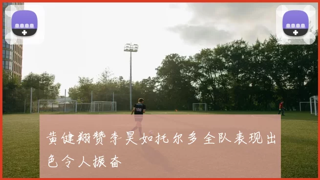 黄健翔赞李昊如托尔多全队表现出色令人振奋