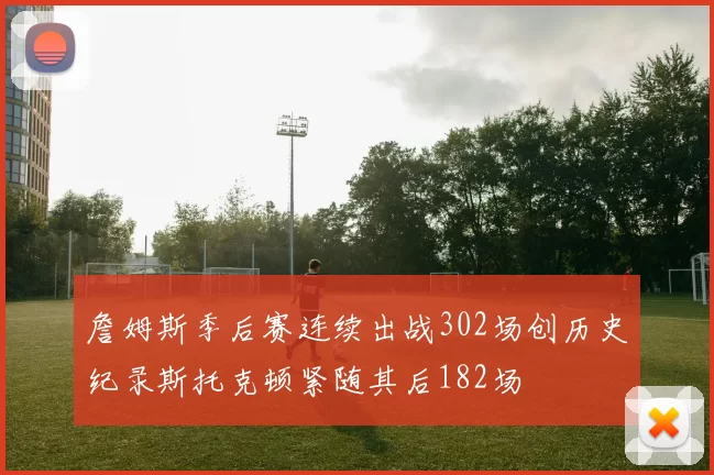 詹姆斯季后赛连续出战302场创历史纪录斯托克顿紧随其后182场