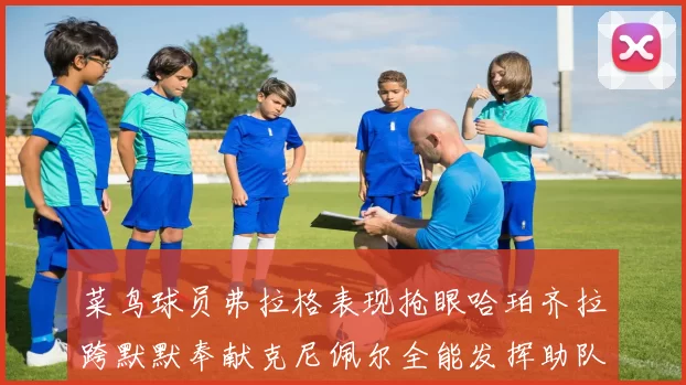 菜鸟球员弗拉格表现抢眼哈珀齐拉跨默默奉献克尼佩尔全能发挥助队取胜