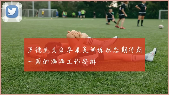罗德里戈分享康复训练动态期待新一周的满满工作安排