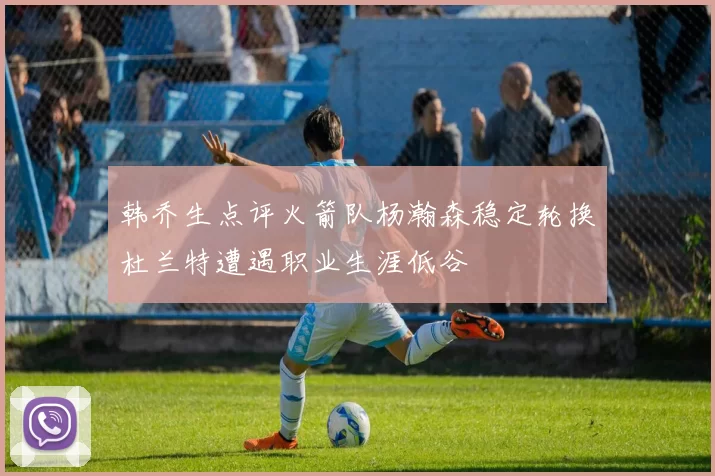 韩乔生点评火箭队杨瀚森稳定轮换杜兰特遭遇职业生涯低谷