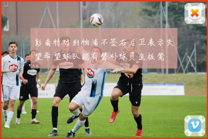 彭南特对利物浦不签右后卫表示失望希望球队能有替补球员坐板凳