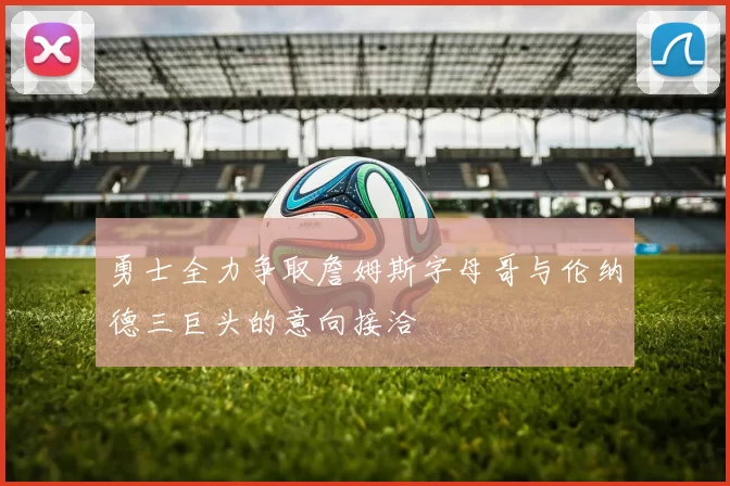 勇士全力争取詹姆斯字母哥与伦纳德三巨头的意向接洽