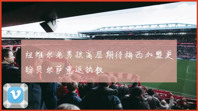 纽维尔老男孩高层期待梅西加盟更盼贝尔萨重返执教