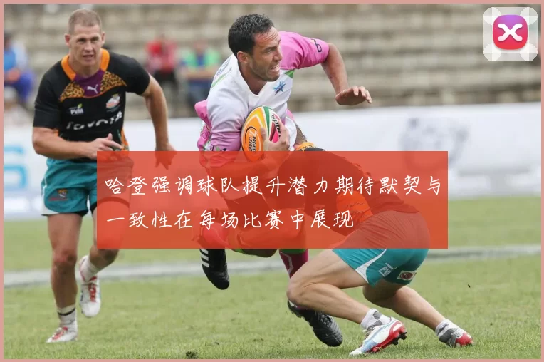 哈登强调球队提升潜力期待默契与一致性在每场比赛中展现