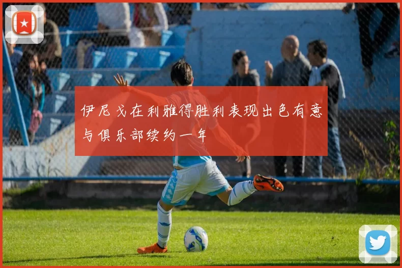 伊尼戈在利雅得胜利表现出色有意与俱乐部续约一年