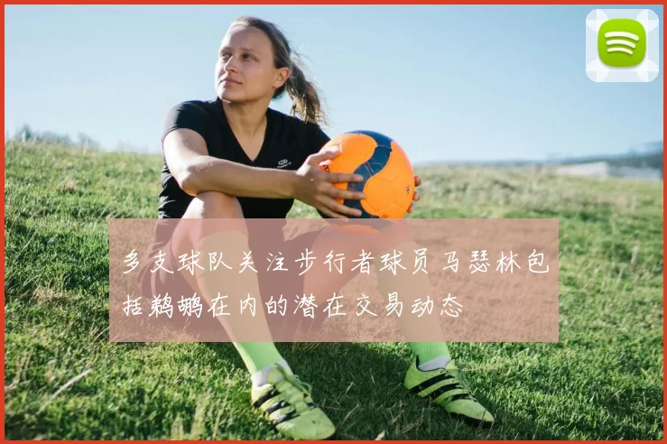 多支球队关注步行者球员马瑟林包括鹈鹕在内的潜在交易动态