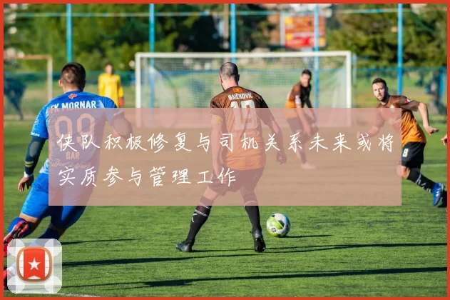 侠队积极修复与司机关系未来或将实质参与管理工作