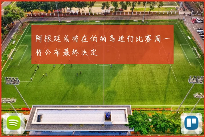 阿根廷或将在伯纳乌进行比赛周一将公布最终决定