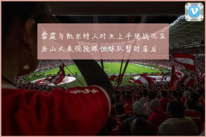 雷霆与凯尔特人对决上半场战况亚历山大表现抢眼但球队暂时落后