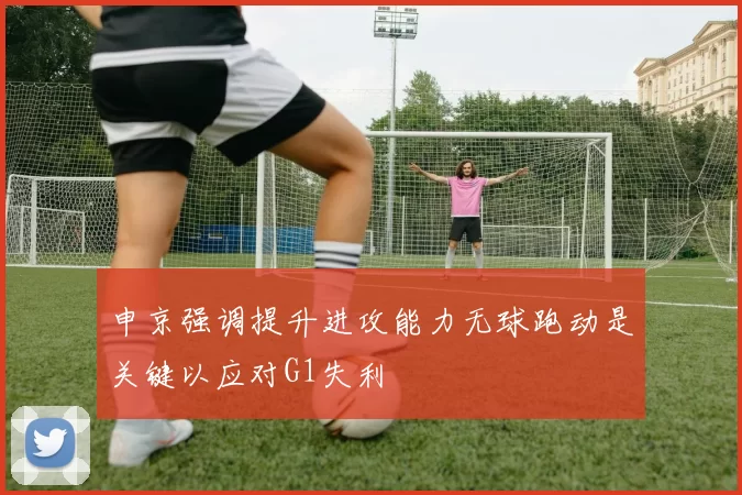 申京强调提升进攻能力无球跑动是关键以应对G1失利