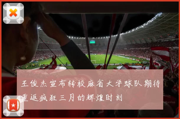 王俊杰宣布转校麻省大学球队期待重返疯狂三月的辉煌时刻